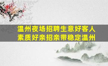 温州夜场招聘生意好客人素质好亲招亲带稳定温州